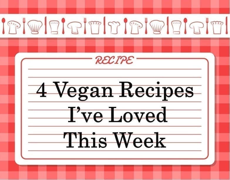 Vegan 4 Recipes I've Loved This Week