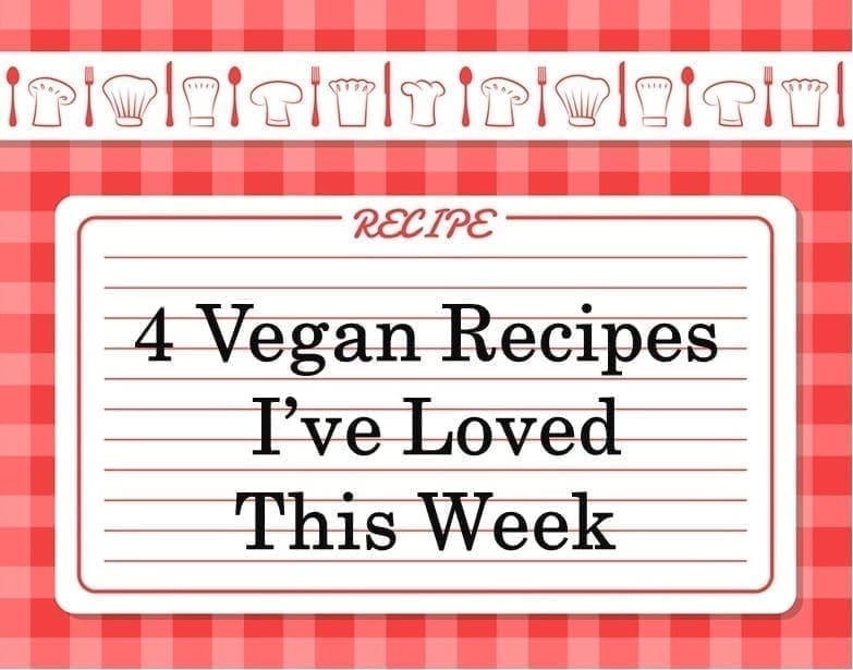 4 Vegan Recipes I’ve Loved This Week 4 Vegan Recipes I’ve Loved This Week